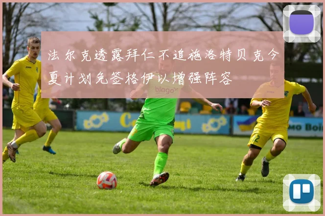 法尔克透露拜仁不追施洛特贝克今夏计划免签格伊以增强阵容