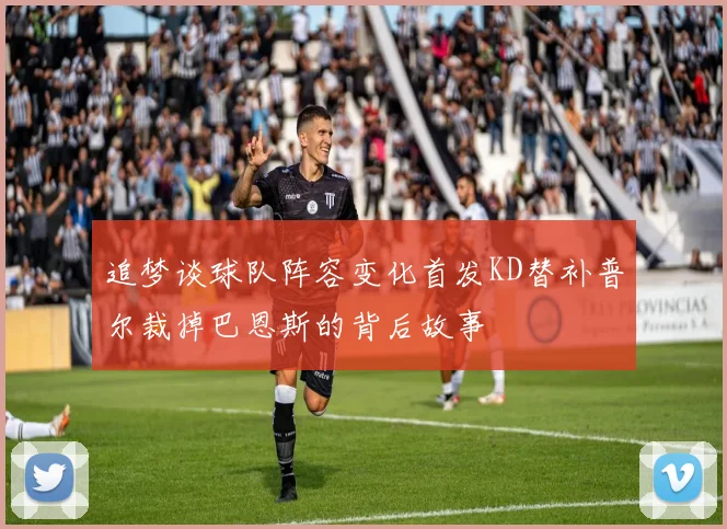 追梦谈球队阵容变化首发KD替补普尔裁掉巴恩斯的背后故事