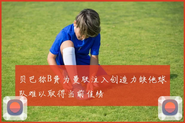 贝巴称B费为曼联注入创造力缺他球队难以取得当前佳绩