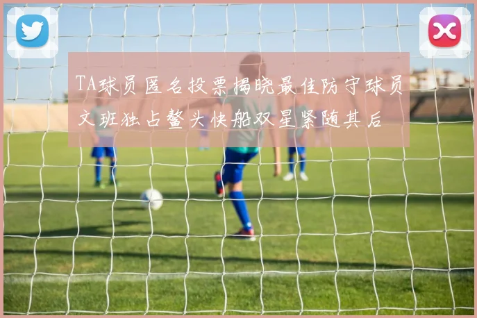 TA球员匿名投票揭晓最佳防守球员文班独占鳌头快船双星紧随其后