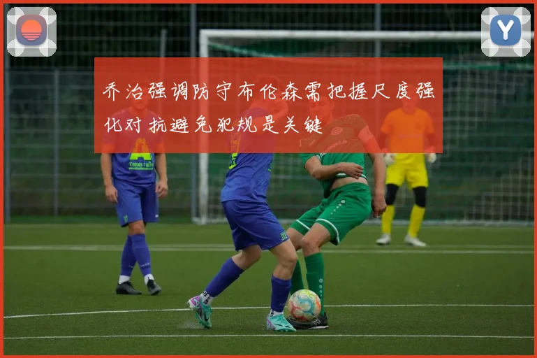 乔治强调防守布伦森需把握尺度强化对抗避免犯规是关键