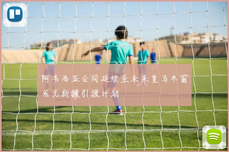 阿韦洛亚合同延续至未来皇马冬窗或无新援引援计划