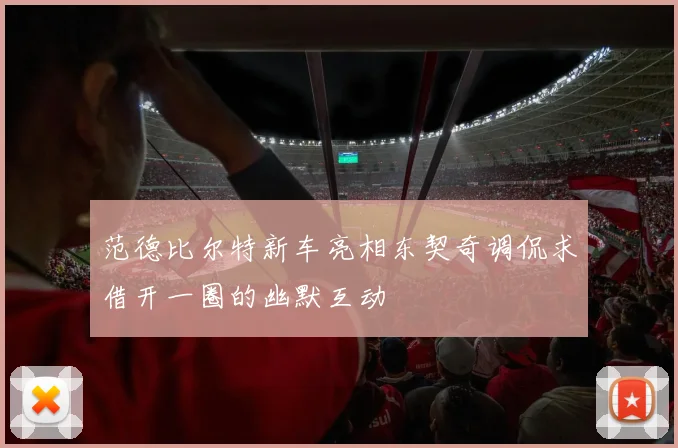范德比尔特新车亮相东契奇调侃求借开一圈的幽默互动