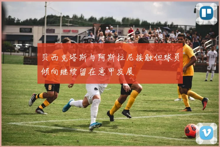贝西克塔斯与阿斯拉尼接触但球员倾向继续留在意甲发展