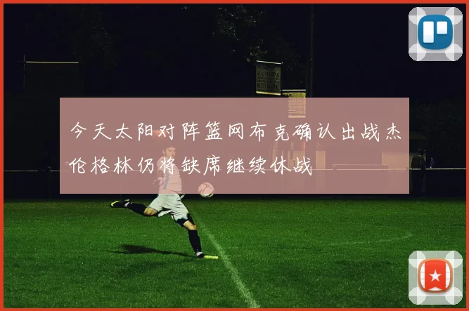 今天太阳对阵篮网布克确认出战杰伦格林仍将缺席继续休战