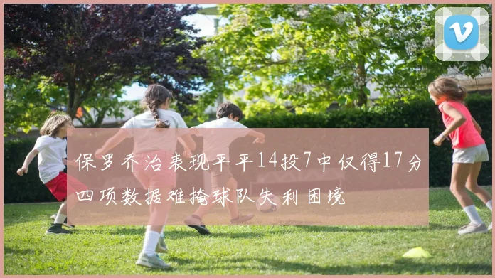 保罗乔治表现平平14投7中仅得17分四项数据难掩球队失利困境