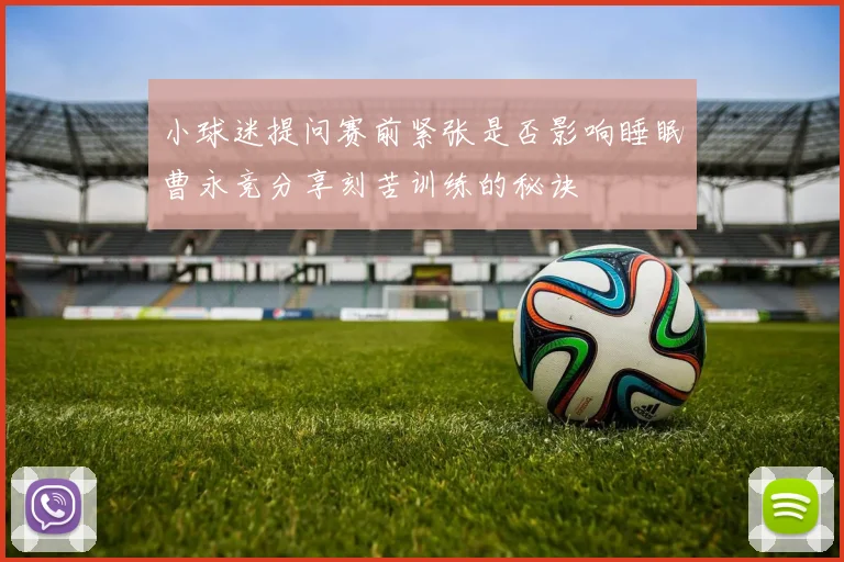 小球迷提问赛前紧张是否影响睡眠曹永竞分享刻苦训练的秘诀
