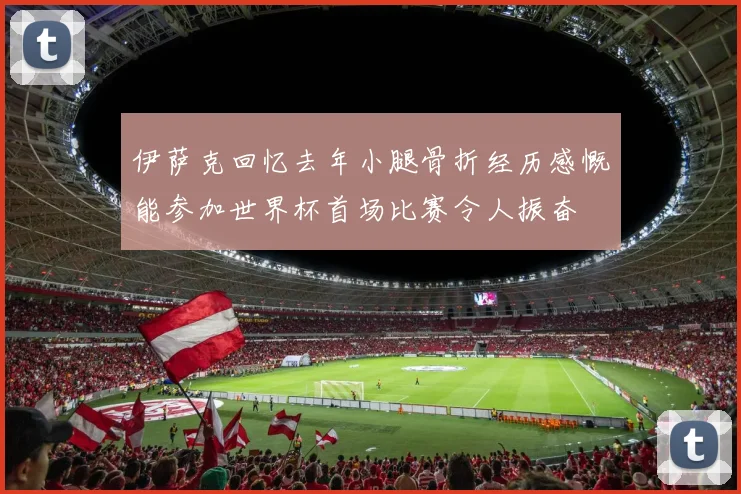 伊萨克回忆去年小腿骨折经历感慨能参加世界杯首场比赛令人振奋