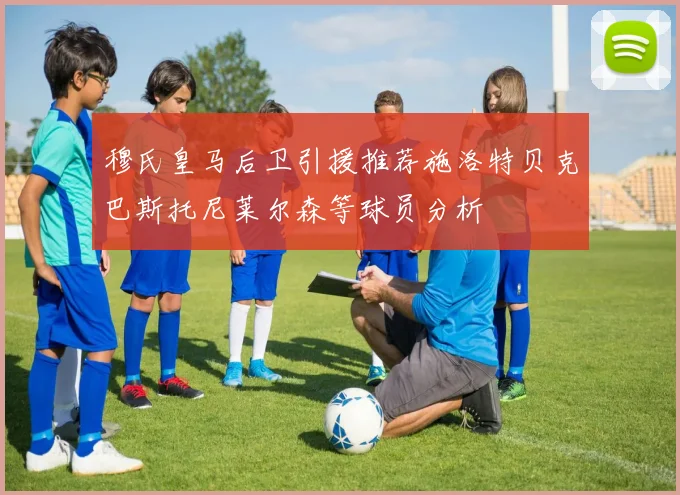 穆氏皇马后卫引援推荐施洛特贝克巴斯托尼莱尔森等球员分析