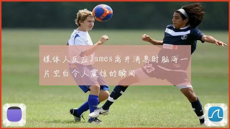 媒体人反应James离开消息时脑海一片空白令人震惊的瞬间