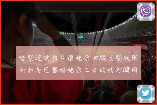 哈登连续两年遭绝杀回顾戈登极限补扣与巴雷特绝杀三分的精彩瞬间