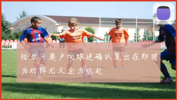 恰尔汗奥卢向球迷确认复出在即将为对阵尤文全力以赴