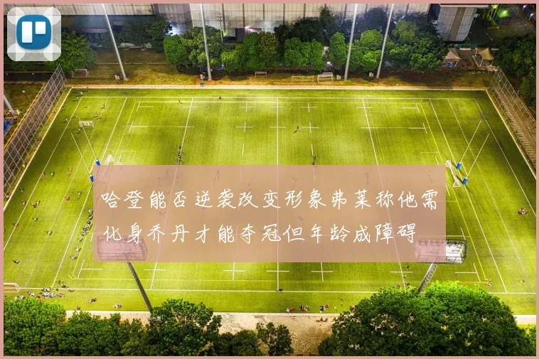 哈登能否逆袭改变形象弗莱称他需化身乔丹才能夺冠但年龄成障碍