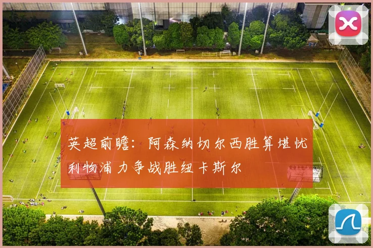 英超前瞻：阿森纳切尔西胜算堪忧利物浦力争战胜纽卡斯尔