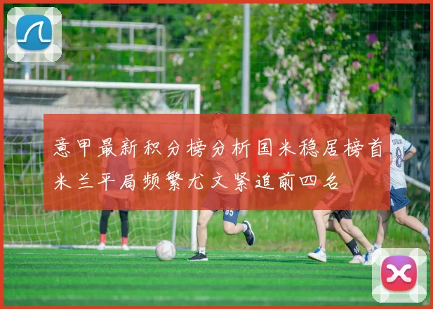 意甲最新积分榜分析国米稳居榜首米兰平局频繁尤文紧追前四名