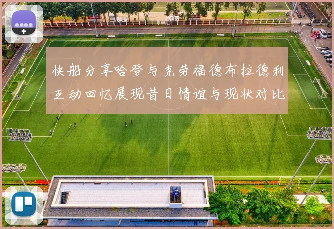 快船分享哈登与克劳福德布拉德利互动回忆展现昔日情谊与现状对比