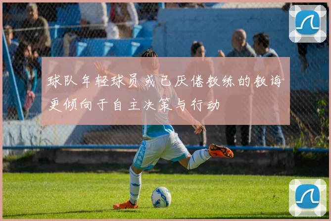 球队年轻球员或已厌倦教练的教诲更倾向于自主决策与行动