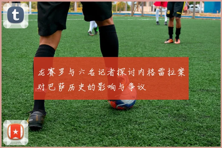 龙赛罗与六名记者探讨内格雷拉案对巴萨历史的影响与争议