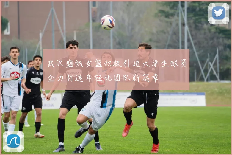 武汉盛帆女篮积极引进大学生球员全力打造年轻化团队新篇章