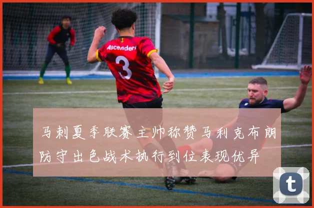 马刺夏季联赛主帅称赞马利克布朗防守出色战术执行到位表现优异
