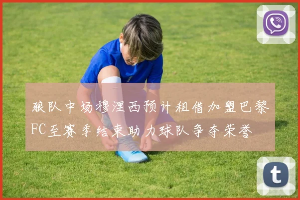 狼队中场穆涅西预计租借加盟巴黎FC至赛季结束助力球队争夺荣誉