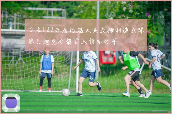 日本U23开局迅猛大关友翔制造点球恩瓦迪克冷静罚入领先对手