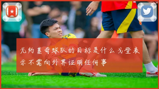无约基奇球队的目标是什么戈登表示不需向外界证明任何事
